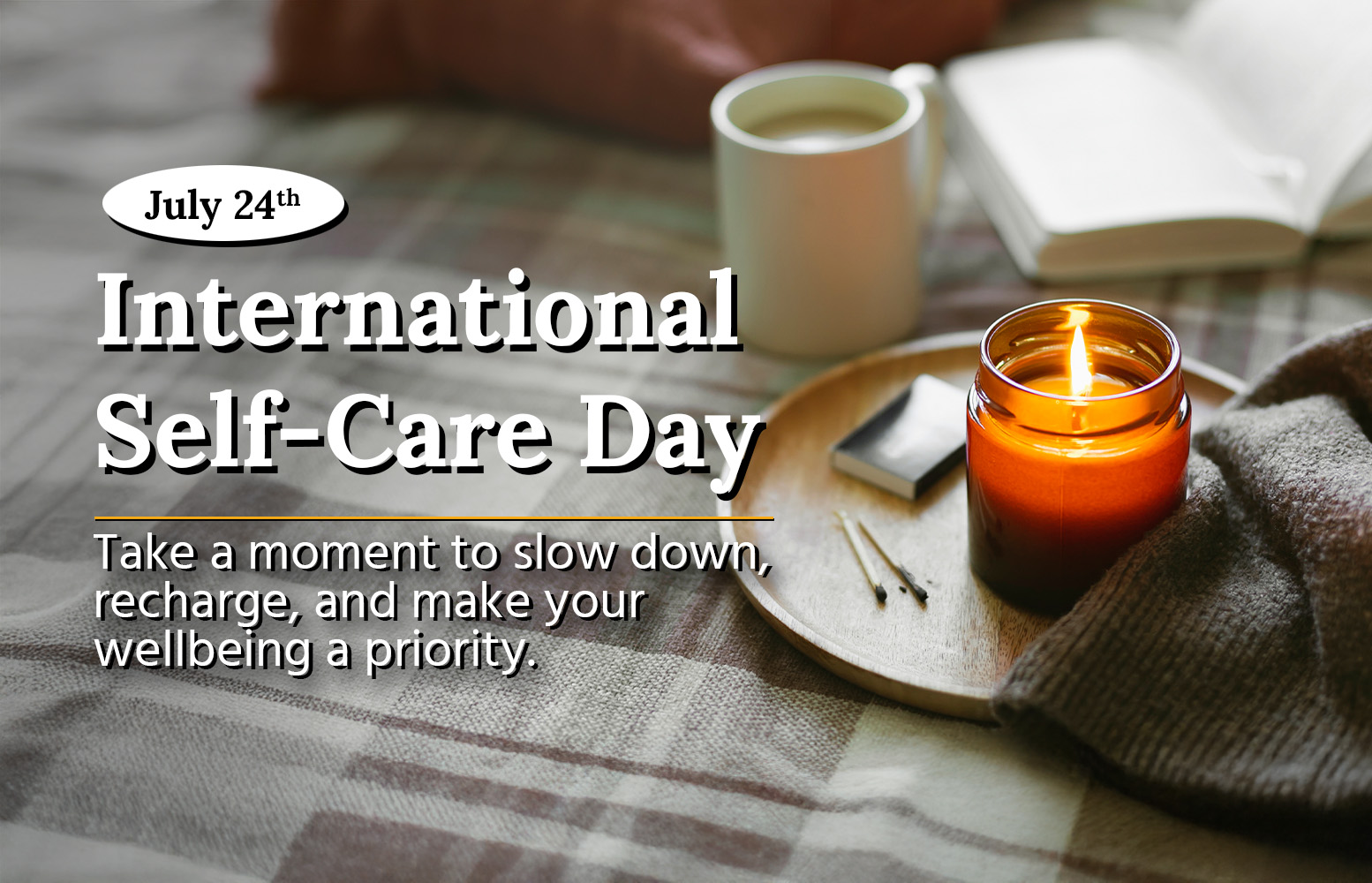 International Self-Care day. Take a moment to slow down, recharge, and male your wellbeing a priority.